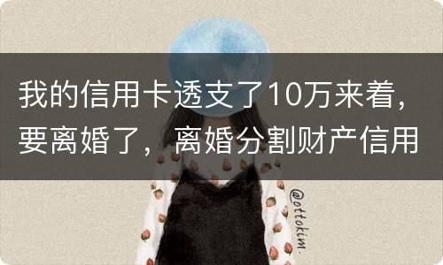 我的信用卡透支了10万来着，要离婚了，离婚分割财产信用卡算吗