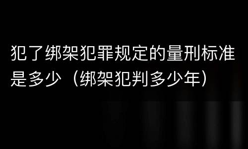 犯了绑架犯罪规定的量刑标准是多少（绑架犯判多少年）