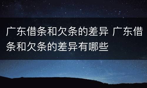 广东借条和欠条的差异 广东借条和欠条的差异有哪些