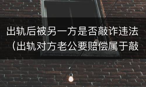 出轨后被另一方是否敲诈违法（出轨对方老公要赔偿属于敲诈吗）