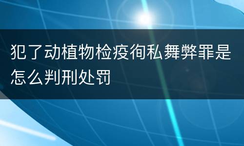 犯了动植物检疫徇私舞弊罪是怎么判刑处罚