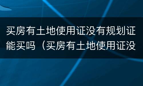 买房有土地使用证没有规划证能买吗（买房有土地使用证没有规划证能买吗）