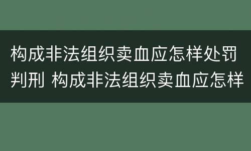 构成非法组织卖血应怎样处罚判刑 构成非法组织卖血应怎样处罚判刑几年