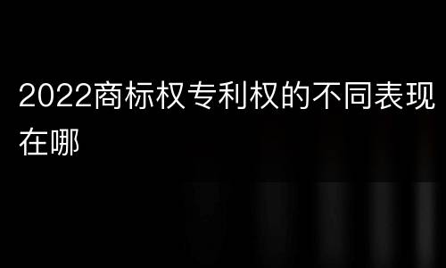 2022商标权专利权的不同表现在哪