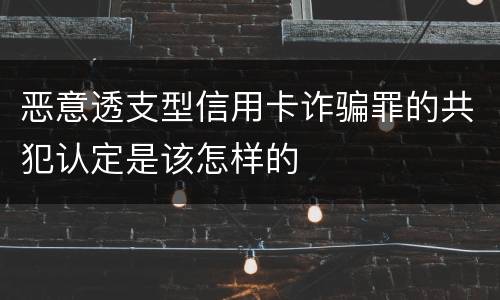 恶意透支型信用卡诈骗罪的共犯认定是该怎样的