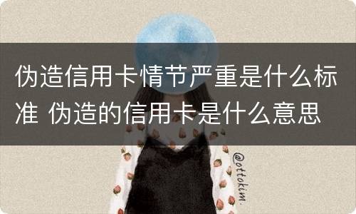 伪造信用卡情节严重是什么标准 伪造的信用卡是什么意思
