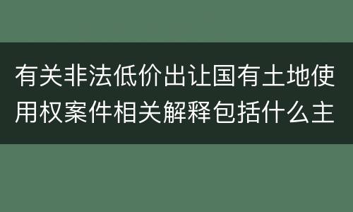 有关非法低价出让国有土地使用权案件相关解释包括什么主要规定