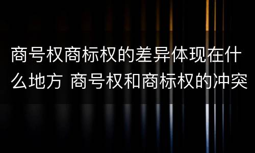 商号权商标权的差异体现在什么地方 商号权和商标权的冲突和解决