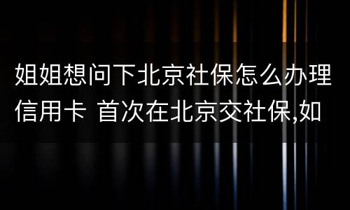 姐姐想问下北京社保怎么办理信用卡 首次在北京交社保,如何办理社保卡?