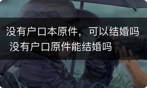 没有户口本原件，可以结婚吗 没有户口原件能结婚吗
