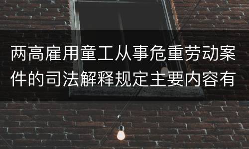 两高雇用童工从事危重劳动案件的司法解释规定主要内容有哪些