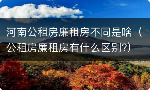 河南公租房廉租房不同是啥（公租房廉租房有什么区别?）