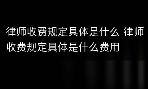 律师收费规定具体是什么 律师收费规定具体是什么费用