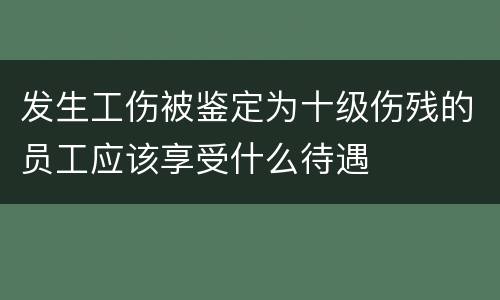 发生工伤被鉴定为十级伤残的员工应该享受什么待遇