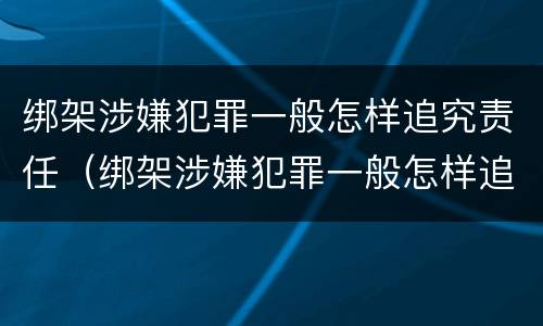 绑架涉嫌犯罪一般怎样追究责任（绑架涉嫌犯罪一般怎样追究责任呢）
