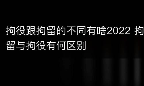 拘役跟拘留的不同有啥2022 拘留与拘役有何区别