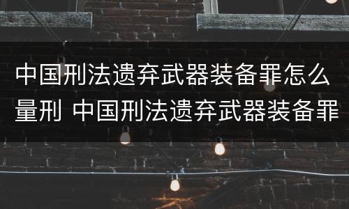 中国刑法遗弃武器装备罪怎么量刑 中国刑法遗弃武器装备罪怎么量刑的