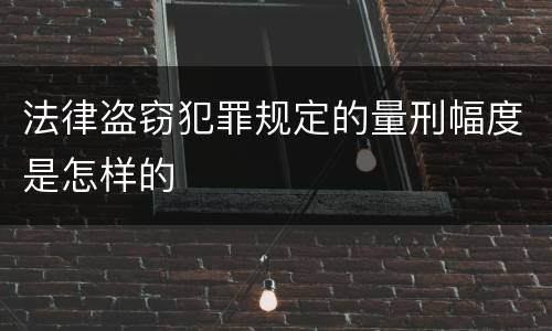 法律盗窃犯罪规定的量刑幅度是怎样的