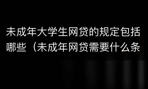未成年大学生网贷的规定包括哪些（未成年网贷需要什么条件）