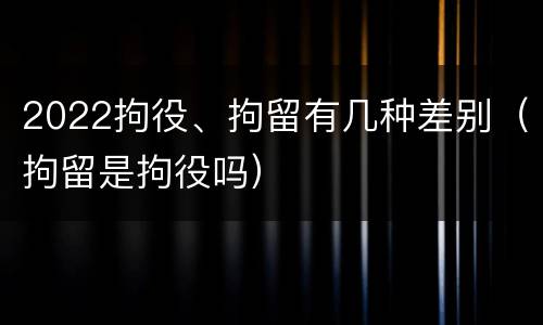 2022拘役、拘留有几种差别（拘留是拘役吗）