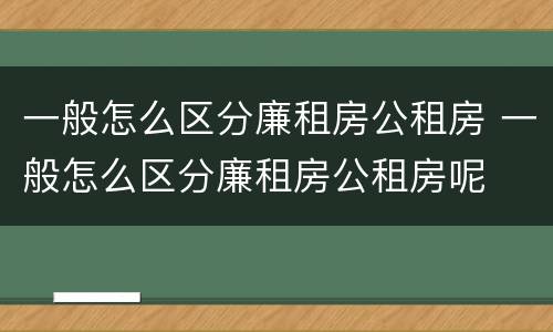 一般怎么区分廉租房公租房 一般怎么区分廉租房公租房呢