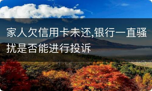 家人欠信用卡未还,银行一直骚扰是否能进行投诉