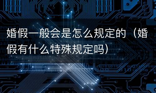 婚假一般会是怎么规定的（婚假有什么特殊规定吗）