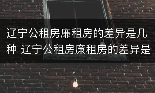 辽宁公租房廉租房的差异是几种 辽宁公租房廉租房的差异是几种类型
