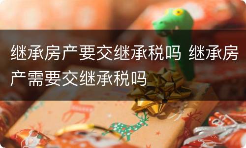 继承房产要交继承税吗 继承房产需要交继承税吗