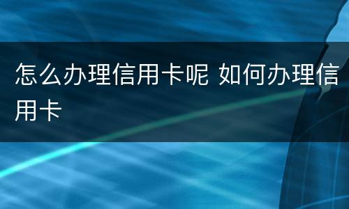 怎么办理信用卡呢 如何办理信用卡