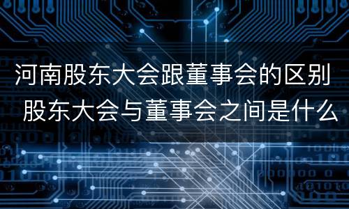 河南股东大会跟董事会的区别 股东大会与董事会之间是什么关系