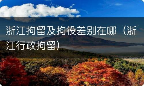 浙江拘留及拘役差别在哪（浙江行政拘留）