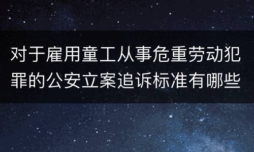对于雇用童工从事危重劳动犯罪的公安立案追诉标准有哪些规定