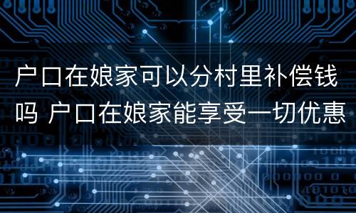 户口在娘家可以分村里补偿钱吗 户口在娘家能享受一切优惠吗