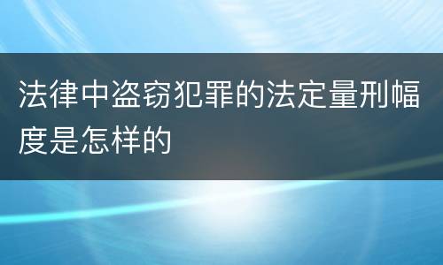 法律中盗窃犯罪的法定量刑幅度是怎样的