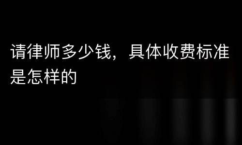 请律师多少钱，具体收费标准是怎样的