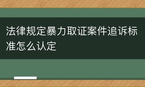 法律规定暴力取证案件追诉标准怎么认定