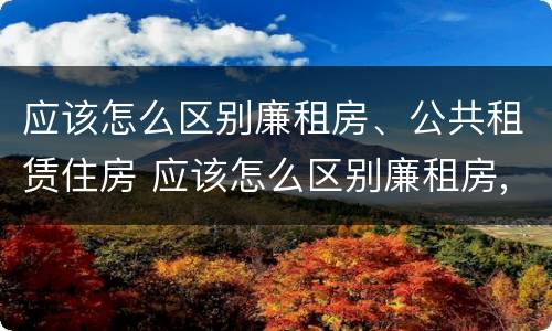 应该怎么区别廉租房、公共租赁住房 应该怎么区别廉租房,公共租赁住房和商品房