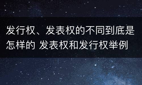 发行权、发表权的不同到底是怎样的 发表权和发行权举例