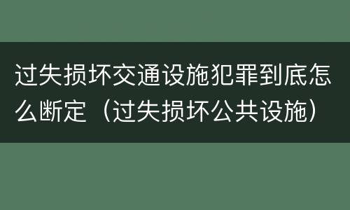 过失损坏交通设施犯罪到底怎么断定（过失损坏公共设施）