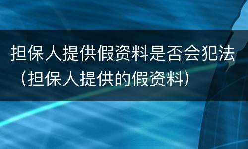 担保人提供假资料是否会犯法（担保人提供的假资料）