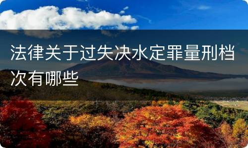 法律关于过失决水定罪量刑档次有哪些