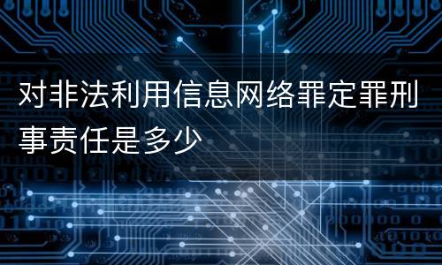 对非法利用信息网络罪定罪刑事责任是多少