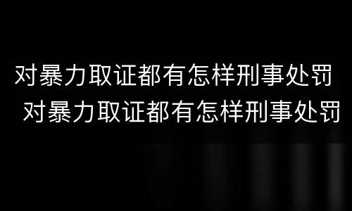 对暴力取证都有怎样刑事处罚 对暴力取证都有怎样刑事处罚的规定