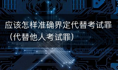 应该怎样准确界定代替考试罪（代替他人考试罪）