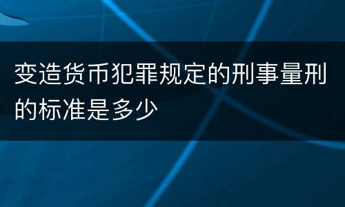 变造货币犯罪规定的刑事量刑的标准是多少