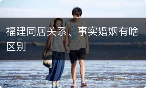 福建同居关系、事实婚姻有啥区别