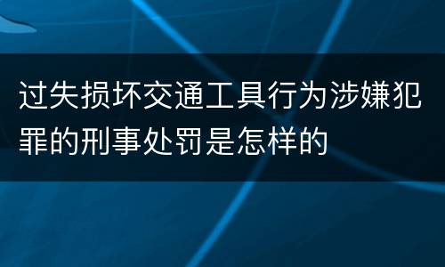过失损坏交通工具行为涉嫌犯罪的刑事处罚是怎样的