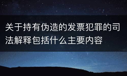 关于持有伪造的发票犯罪的司法解释包括什么主要内容