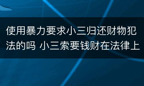使用暴力要求小三归还财物犯法的吗 小三索要钱财在法律上属于什么行为